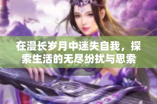 在漫长岁月中迷失自我，探索生活的无尽纷扰与思索