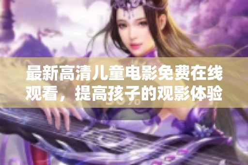 最新高清儿童电影免费在线观看，提高孩子的观影体验与乐趣