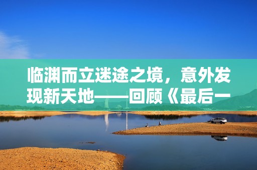 临渊而立迷途之境，意外发现新天地——回顾《最后一梦》的奇妙探索之旅