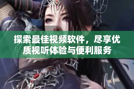 探索最佳视频软件，尽享优质视听体验与便利服务