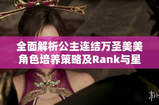 全面解析公主连结万圣美美角色培养策略及Rank与星级提升建议