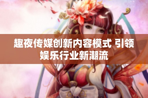趣夜传媒创新内容模式 引领娱乐行业新潮流