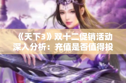 《天下3》双十二促销活动深入分析：充值是否值得投入的全面探讨与建议