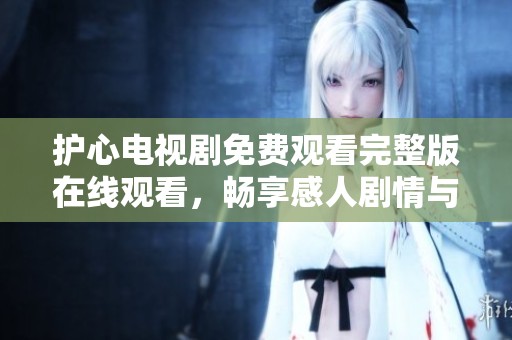 护心电视剧免费观看完整版在线观看，畅享感人剧情与精彩演出