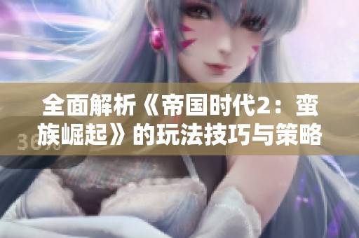 全面解析《帝国时代2：蛮族崛起》的玩法技巧与策略攻略，助你征战四方