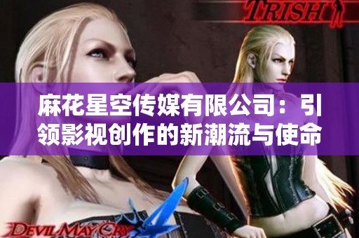 麻花星空传媒有限公司：引领影视创作的新潮流与使命