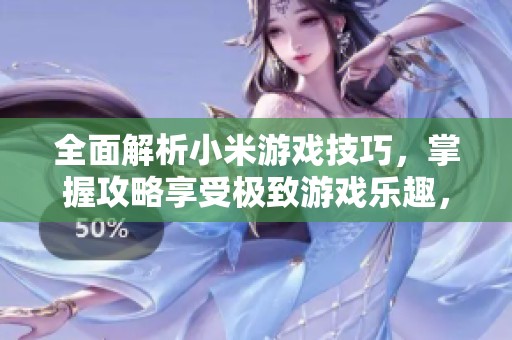 全面解析小米游戏技巧，掌握攻略享受极致游戏乐趣，助你畅游游戏世界