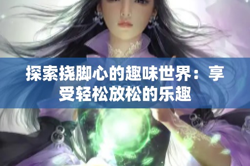 探索挠脚心的趣味世界：享受轻松放松的乐趣
