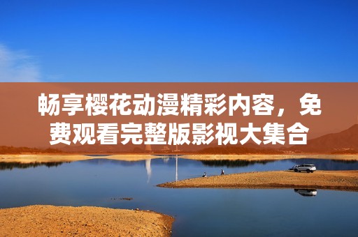 畅享樱花动漫精彩内容，免费观看完整版影视大集合