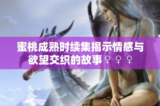 蜜桃成熟时续集揭示情感与欲望交织的故事♀♀♀
