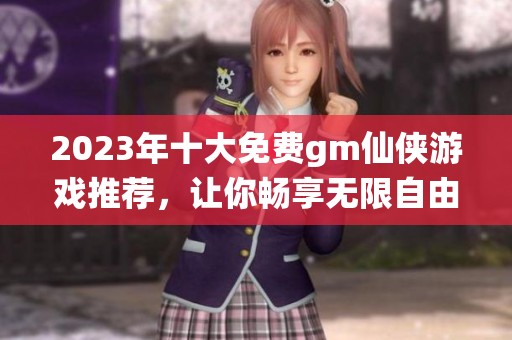2023年十大免费gm仙侠游戏推荐，让你畅享无限自由的修仙之旅
