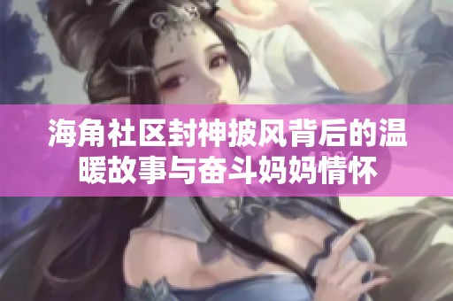 海角社区封神披风背后的温暖故事与奋斗妈妈情怀