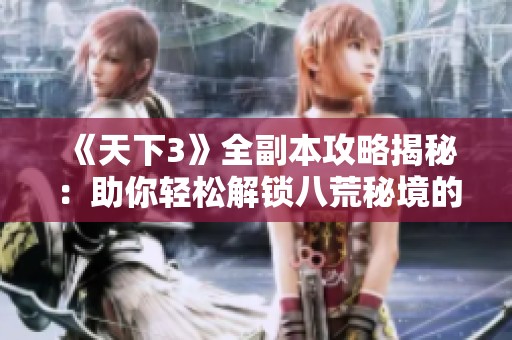 《天下3》全副本攻略揭秘：助你轻松解锁八荒秘境的绝妙技巧与方法！