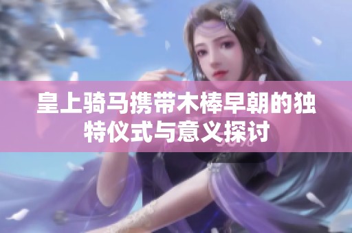 皇上骑马携带木棒早朝的独特仪式与意义探讨