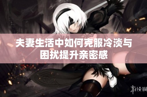 夫妻生活中如何克服冷淡与困扰提升亲密感