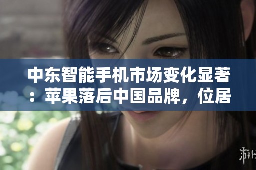 中东智能手机市场变化显著：苹果落后中国品牌，位居第四名引人关注