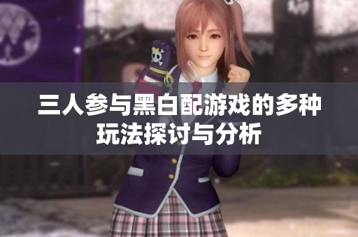 三人参与黑白配游戏的多种玩法探讨与分析