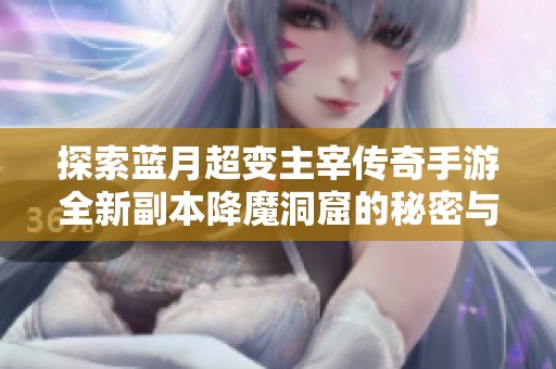探索蓝月超变主宰传奇手游全新副本降魔洞窟的秘密与挑战