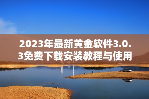 2023年最新黄金软件3.0.3免费下载安装教程与使用指南