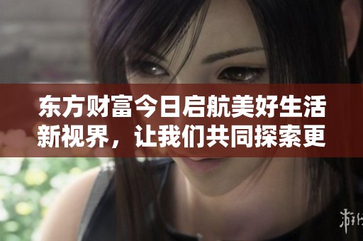 东方财富今日启航美好生活新视界，让我们共同探索更广阔的未来与可能性