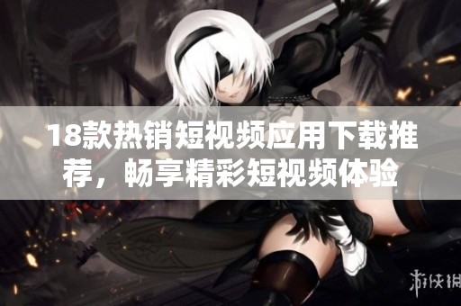 18款热销短视频应用下载推荐，畅享精彩短视频体验