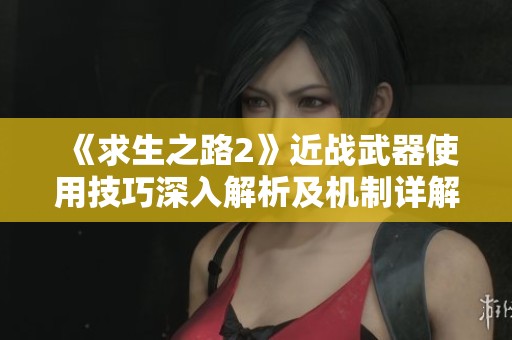 《求生之路2》近战武器使用技巧深入解析及机制详解 - 昭君游戏网新篇