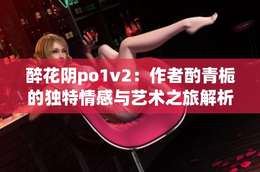 醉花阴po1v2：作者酌青栀的独特情感与艺术之旅解析
