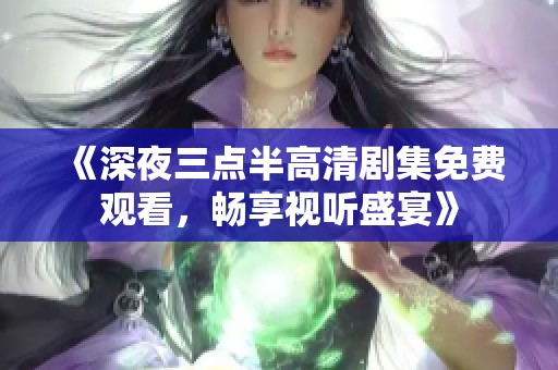 《深夜三点半高清剧集免费观看，畅享视听盛宴》