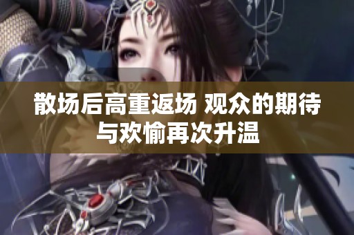 散场后高重返场 观众的期待与欢愉再次升温