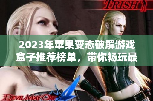 2023年苹果变态破解游戏盒子推荐榜单，带你畅玩最热游戏的优质选择