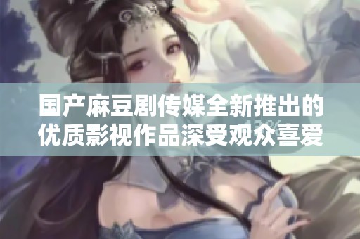 国产麻豆剧传媒全新推出的优质影视作品深受观众喜爱