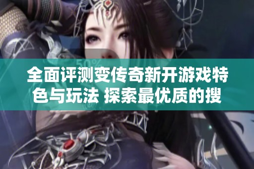 全面评测变传奇新开游戏特色与玩法 探索最优质的搜服网推荐选项