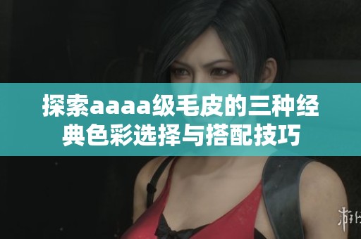 探索aaaa级毛皮的三种经典色彩选择与搭配技巧