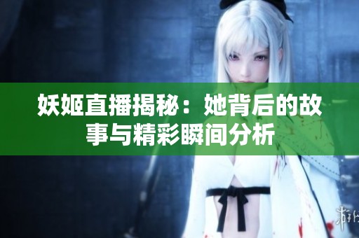 妖姬直播揭秘：她背后的故事与精彩瞬间分析