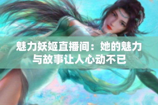 魅力妖姬直播间：她的魅力与故事让人心动不已