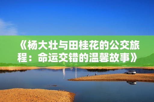 《杨大壮与田桂花的公交旅程：命运交错的温馨故事》
