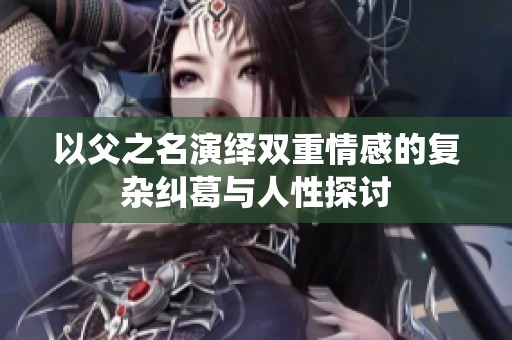 以父之名演绎双重情感的复杂纠葛与人性探讨