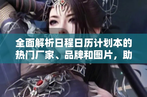 全面解析日程日历计划本的热门厂家、品牌和图片，助你高效管理时间与事务