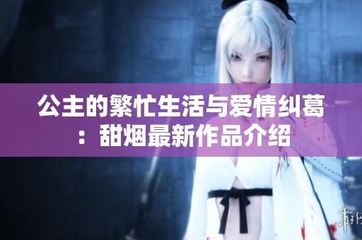 公主的繁忙生活与爱情纠葛：甜烟最新作品介绍
