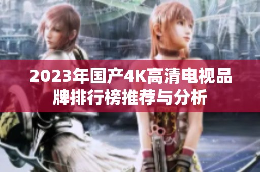 2023年国产4K高清电视品牌排行榜推荐与分析