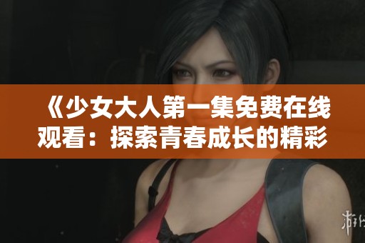 《少女大人第一集免费在线观看：探索青春成长的精彩故事》
