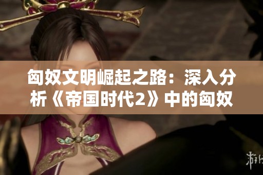 匈奴文明崛起之路：深入分析《帝国时代2》中的匈奴优势及发展策略