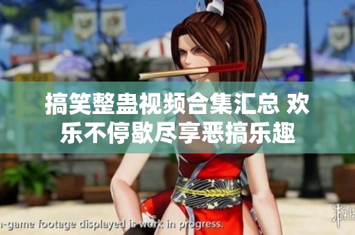 搞笑整蛊视频合集汇总 欢乐不停歇尽享恶搞乐趣