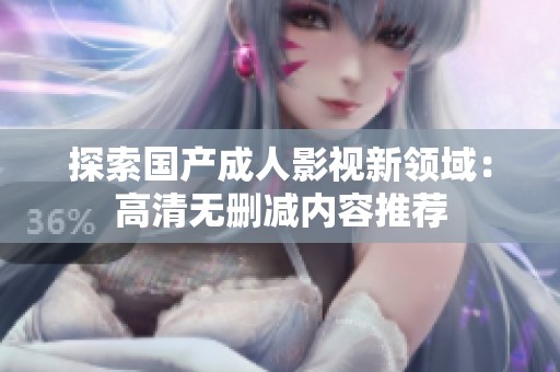 探索国产成人影视新领域：高清无删减内容推荐