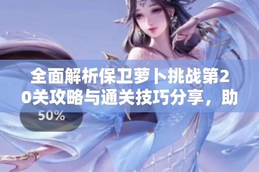 全面解析保卫萝卜挑战第20关攻略与通关技巧分享，助你轻松过关
