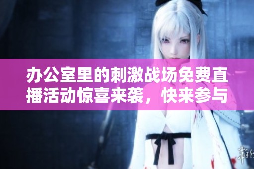办公室里的刺激战场免费直播活动惊喜来袭，快来参与吧！