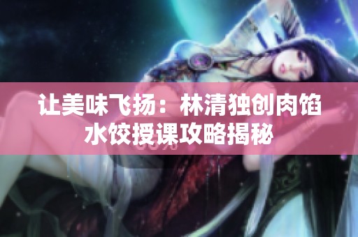 让美味飞扬：林清独创肉馅水饺授课攻略揭秘