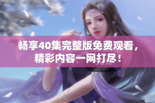 畅享40集完整版免费观看，精彩内容一网打尽！
