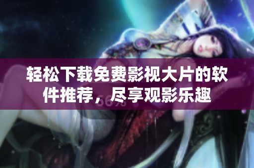 轻松下载免费影视大片的软件推荐，尽享观影乐趣