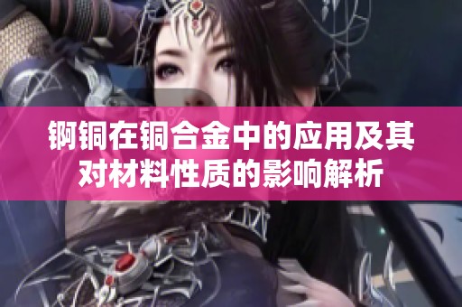 锕铜在铜合金中的应用及其对材料性质的影响解析